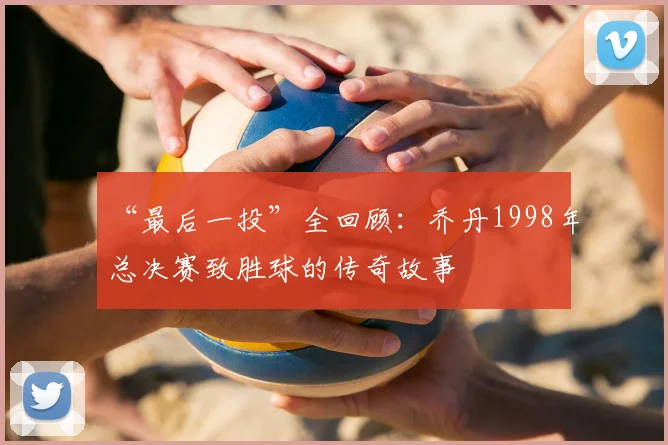 “最后一投”全回顾:乔丹1998年总决赛致胜球的传奇故事