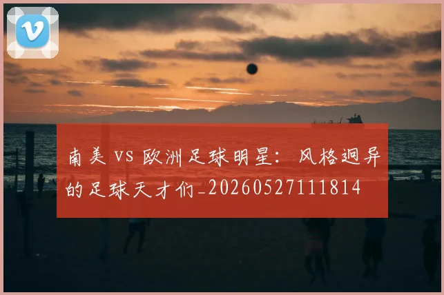 南美 vs 欧洲足球明星:风格迥异的足球天才们_20260527111814