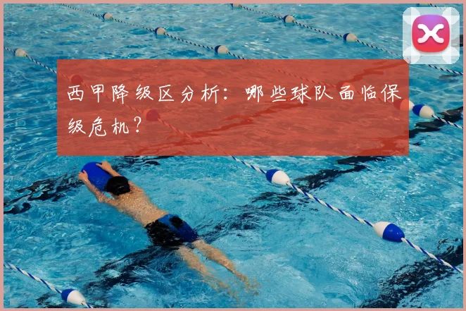 西甲降级区分析：哪些球队面临保级危机？