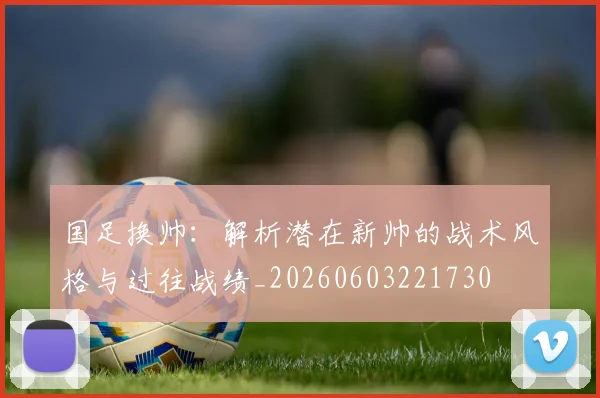 国足换帅:解析潜在新帅的战术风格与过往战绩_20260603221730
