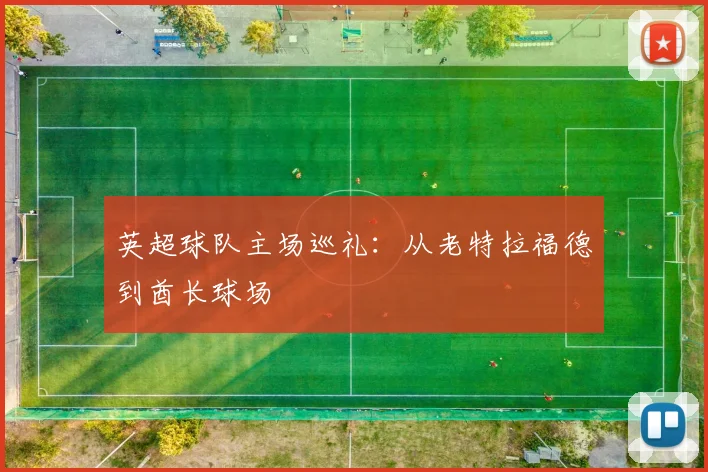 英超球队主场巡礼:从老特拉福德到酋长球场