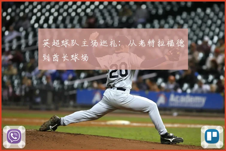 英超球队主场巡礼:从老特拉福德到酋长球场