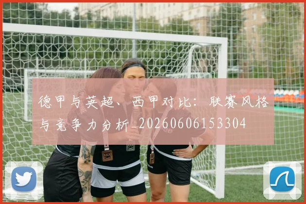 德甲与英超、西甲对比：联赛风格与竞争力分析_20260606153304