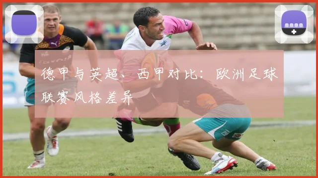 德甲与英超、西甲对比:欧洲足球联赛风格差异