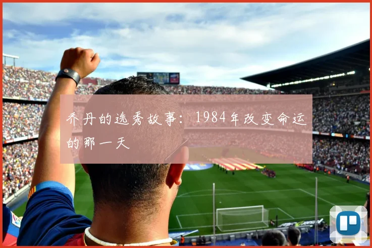 乔丹的选秀故事：1984年改变命运的那一天
