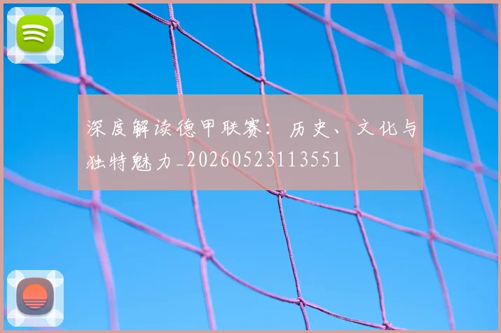 深度解读德甲联赛：历史、文化与独特魅力_20260523113551