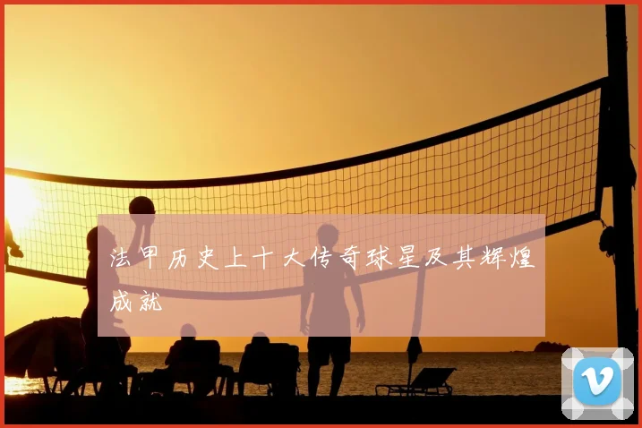 法甲历史上十大传奇球星及其辉煌成就
