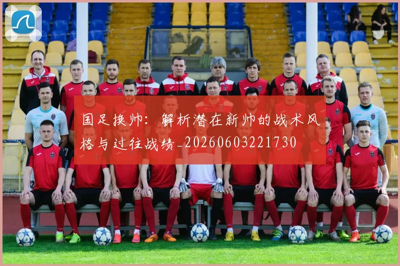 国足换帅:解析潜在新帅的战术风格与过往战绩_20260603221730