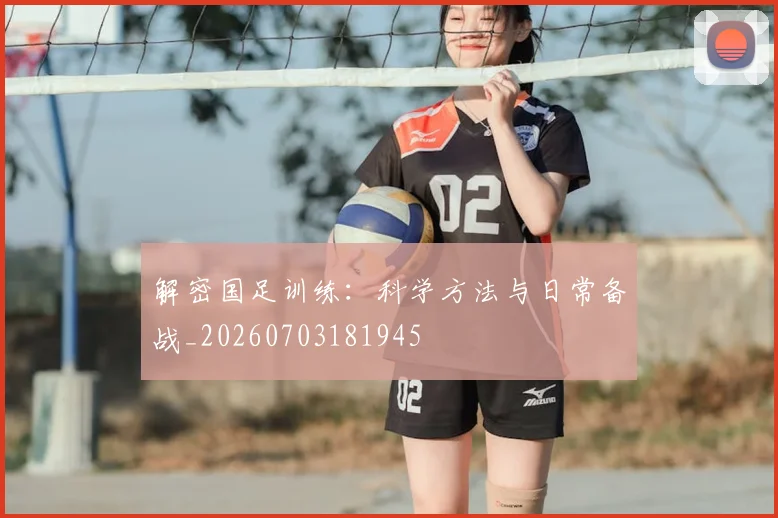 解密国足训练：科学方法与日常备战_20260703181945