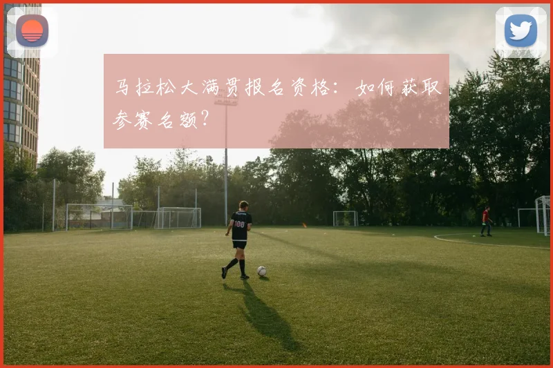 马拉松大满贯报名资格：如何获取参赛名额？