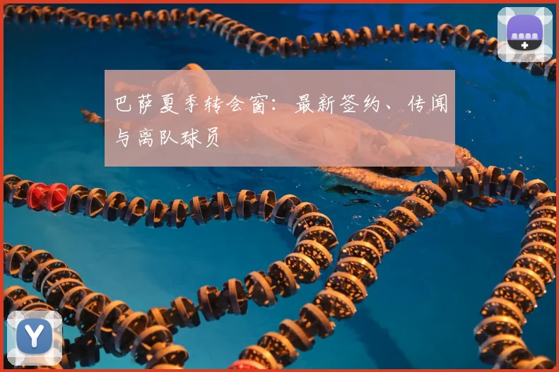 巴萨夏季转会窗:最新签约、传闻与离队球员