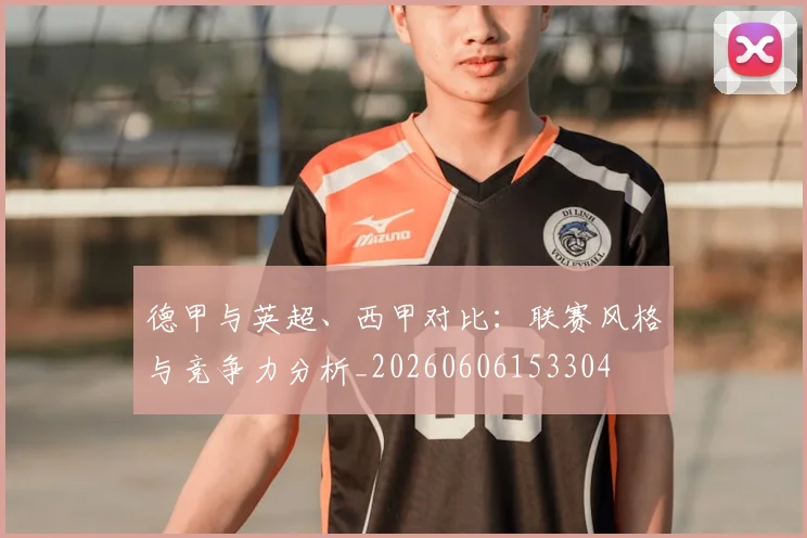 德甲与英超、西甲对比：联赛风格与竞争力分析_20260606153304