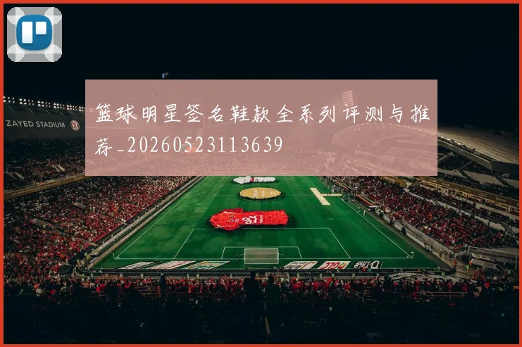 篮球明星签名鞋款全系列评测与推荐_20260523113639