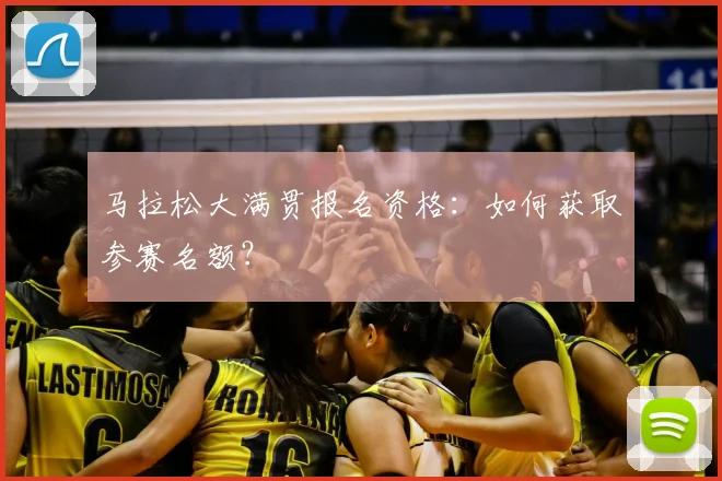 马拉松大满贯报名资格：如何获取参赛名额？